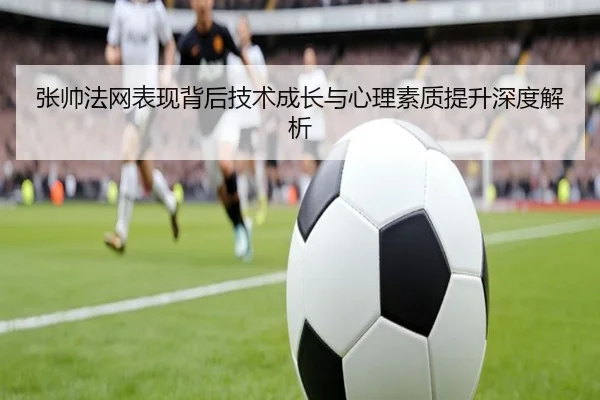 张帅法网表现背后技术成长与心理素质提升深度解析