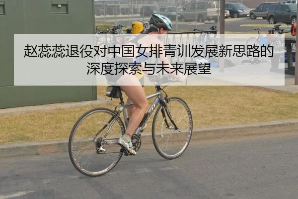 赵蕊蕊退役对中国女排青训发展新思路的深度探索与未来展望