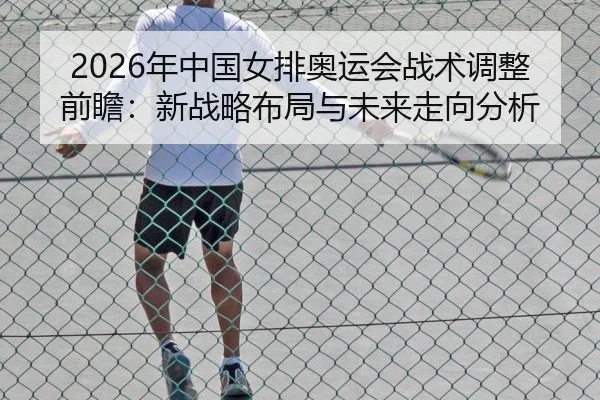 2026年中国女排奥运会战术调整前瞻：新战略布局与未来走向分析