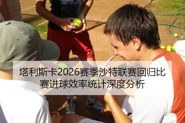 塔利斯卡2026赛季沙特联赛回归比赛进球效率统计深度分析