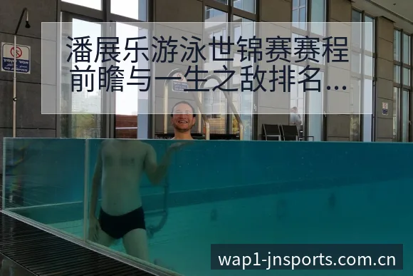 潘展乐游泳世锦赛赛程前瞻与一生之敌排名变化分析历史表现深 - 江南体育APP