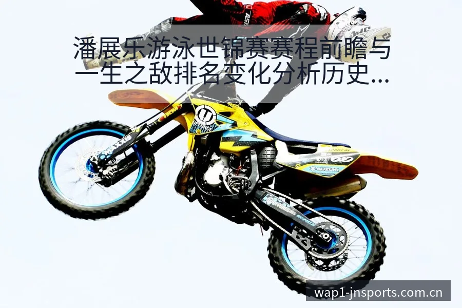 潘展乐游泳世锦赛赛程前瞻与一生之敌排名变化分析历史表现深 - 江南体育APP