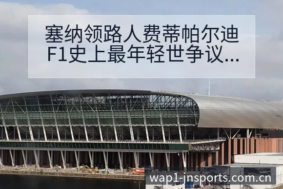 塞纳领路人费蒂帕尔迪F1史上最年轻世争议焦点赛程前瞻分析 - 江南体育APP