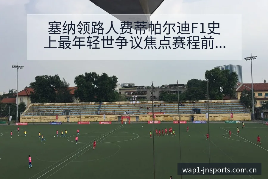 塞纳领路人费蒂帕尔迪F1史上最年轻世争议焦点赛程前瞻分析 - 江南体育APP