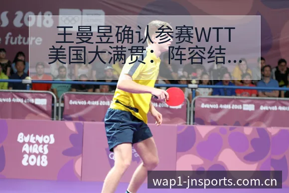 王曼昱确认参赛WTT美国大满贯:阵容结构与分工影响深度解 - 江南体育APP