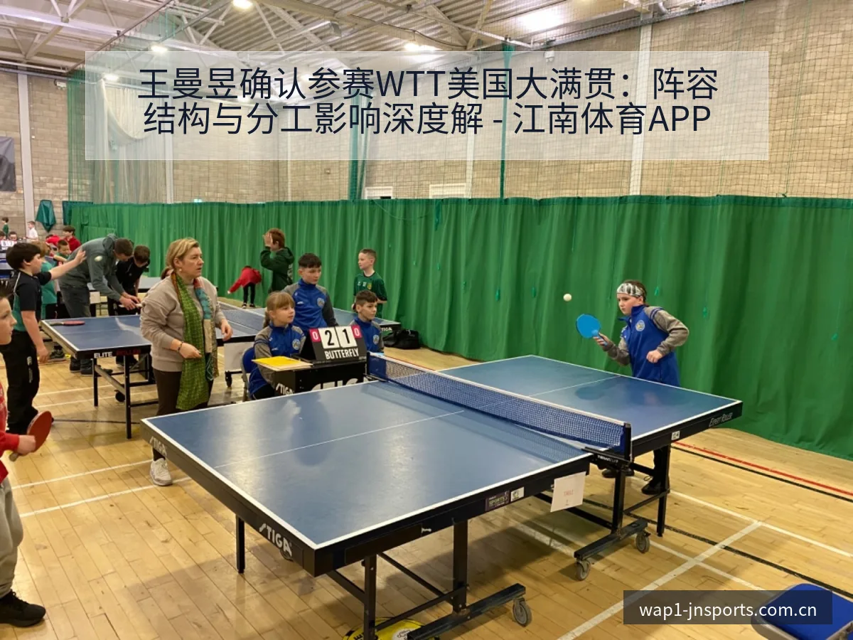 王曼昱确认参赛WTT美国大满贯：阵容结构与分工影响深度解 - 江南体育APP